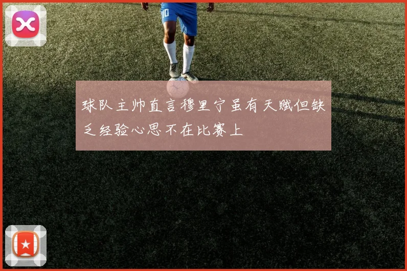 球队主帅直言穆里宁虽有天赋但缺乏经验心思不在比赛上