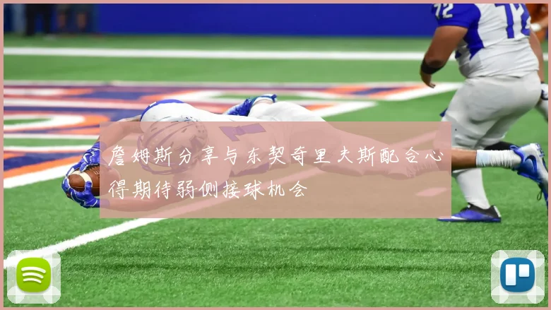 詹姆斯分享与东契奇里夫斯配合心得期待弱侧接球机会