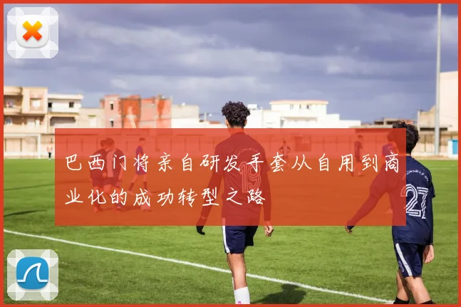巴西门将亲自研发手套从自用到商业化的成功转型之路