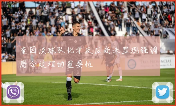 奎因谈球队化学反应尚未显现强调磨合过程的重要性