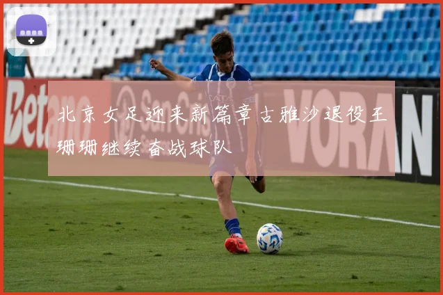 北京女足迎来新篇章古雅沙退役王珊珊继续奋战球队