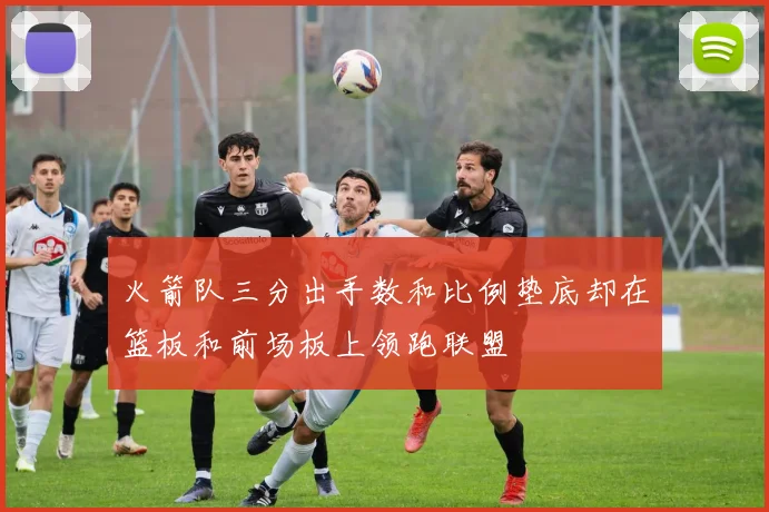 火箭队三分出手数和比例垫底却在篮板和前场板上领跑联盟
