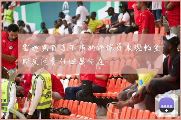 雷迪克直言不讳批评球员表现帕金斯反问责任归属何在