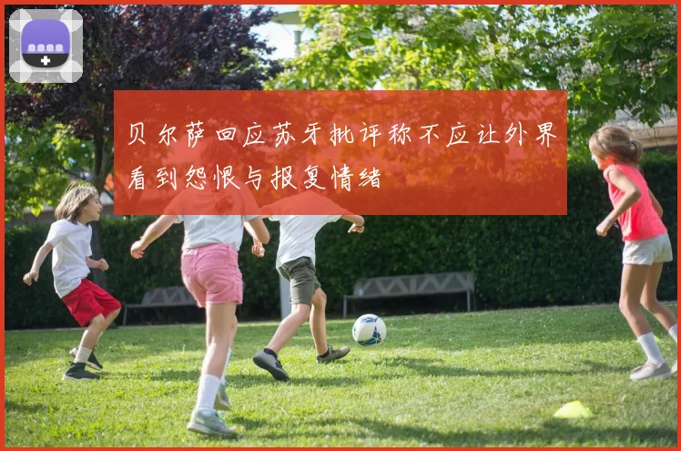 贝尔萨回应苏牙批评称不应让外界看到怨恨与报复情绪