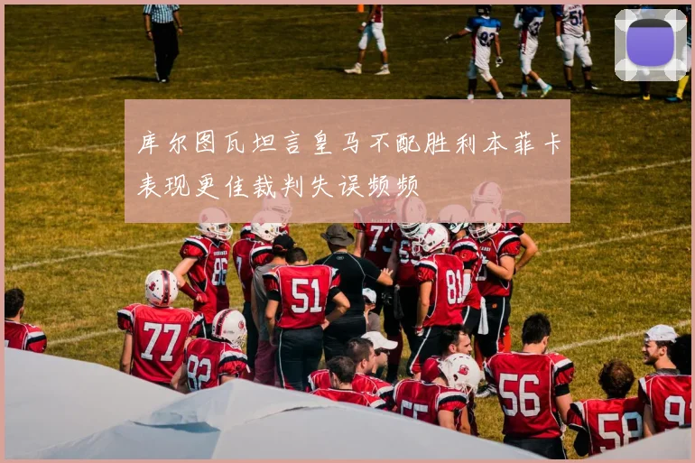 库尔图瓦坦言皇马不配胜利本菲卡表现更佳裁判失误频频