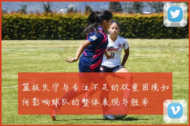 篮板失守与专注不足的双重困境如何影响球队的整体表现与胜率