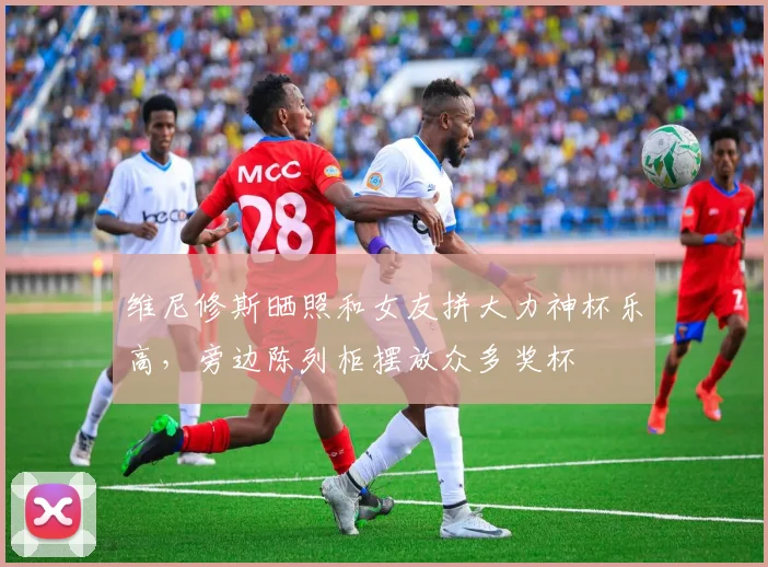维尼修斯晒照和女友拼大力神杯乐高，旁边陈列柜摆放众多奖杯
