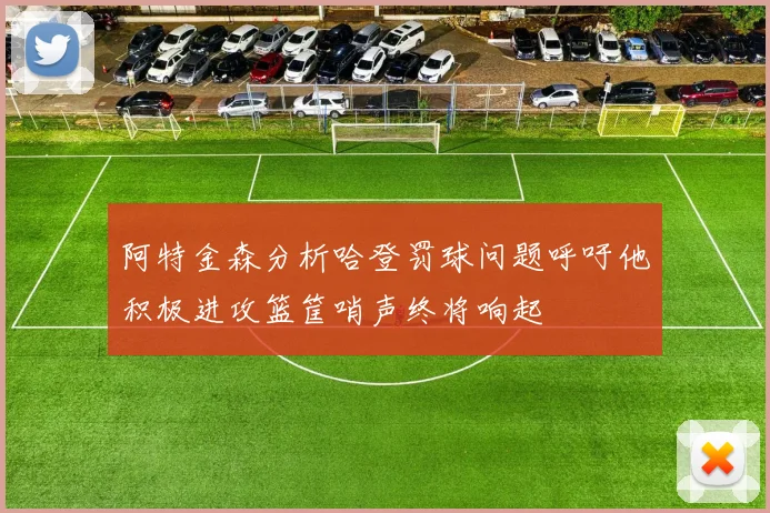 阿特金森分析哈登罚球问题呼吁他积极进攻篮筐哨声终将响起
