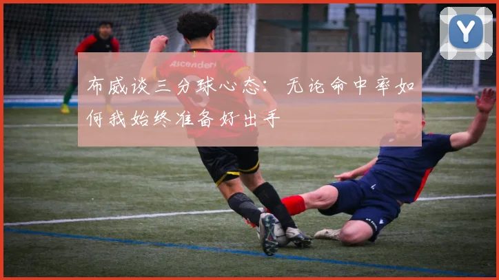 布威谈三分球心态：无论命中率如何我始终准备好出手