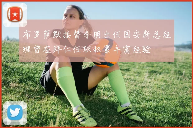 布罗萨默接替李明出任国安新总经理曾在拜仁任职积累丰富经验