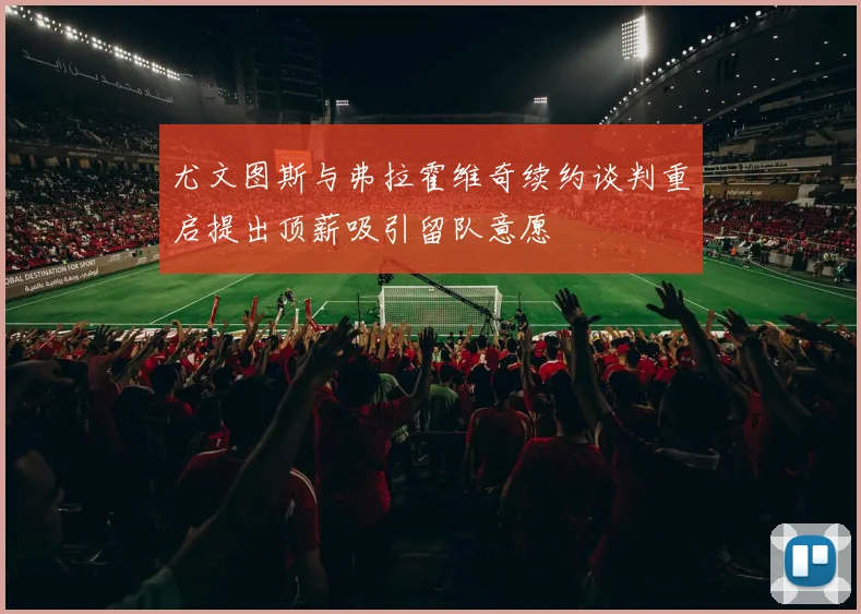 尤文图斯与弗拉霍维奇续约谈判重启提出顶薪吸引留队意愿