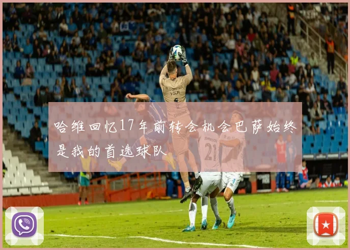 哈维回忆17年前转会机会巴萨始终是我的首选球队