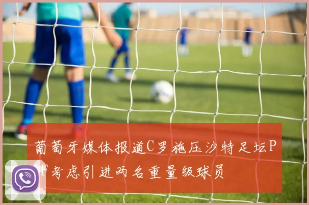 葡萄牙媒体报道C罗施压沙特足坛PIF考虑引进两名重量级球员