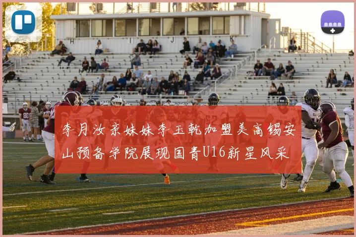 李月汝亲妹妹李玉乾加盟美高锡安山预备学院展现国青U16新星风采