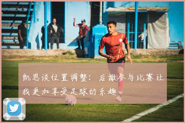 凯恩谈位置调整：后撤参与比赛让我更加享受足球的乐趣