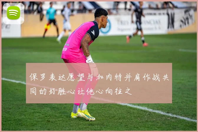 保罗表达愿望与加内特并肩作战共同的好胜心让他心向往之