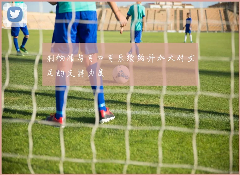 利物浦与可口可乐续约并加大对女足的支持力度