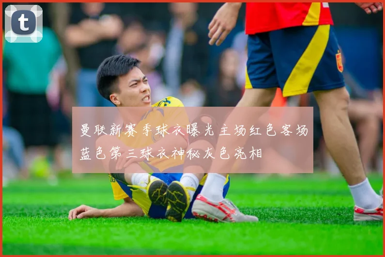 曼联新赛季球衣曝光主场红色客场蓝色第三球衣神秘灰色亮相