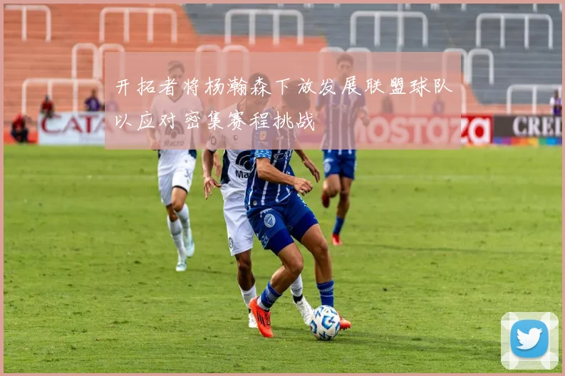开拓者将杨瀚森下放发展联盟球队以应对密集赛程挑战