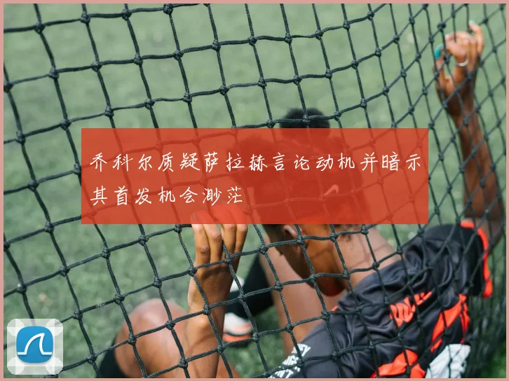 乔科尔质疑萨拉赫言论动机并暗示其首发机会渺茫