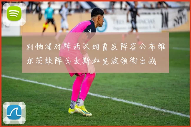 利物浦对阵西汉姆首发阵容公布维尔茨缺阵戈麦斯加克波领衔出战