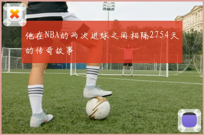 他在NBA的两次进球之间相隔2754天的传奇故事