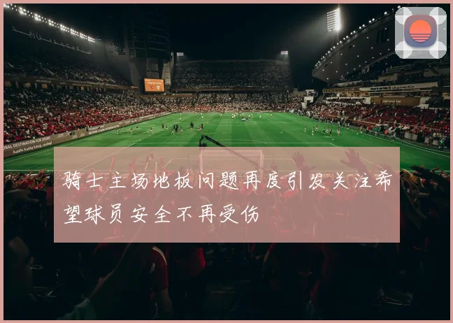 骑士主场地板问题再度引发关注希望球员安全不再受伤