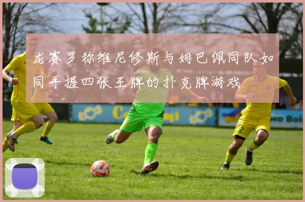 龙赛罗称维尼修斯与姆巴佩同队如同手握四张王牌的扑克牌游戏