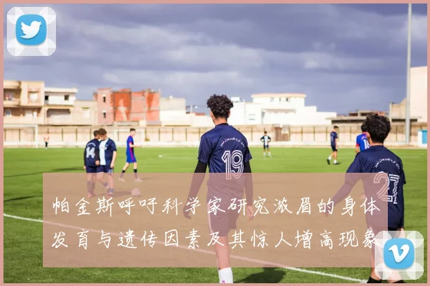 帕金斯呼吁科学家研究浓眉的身体发育与遗传因素及其惊人增高现象
