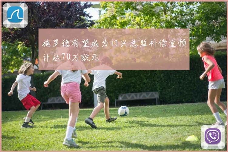 施罗德有望成为门兴总监补偿金预计达70万欧元