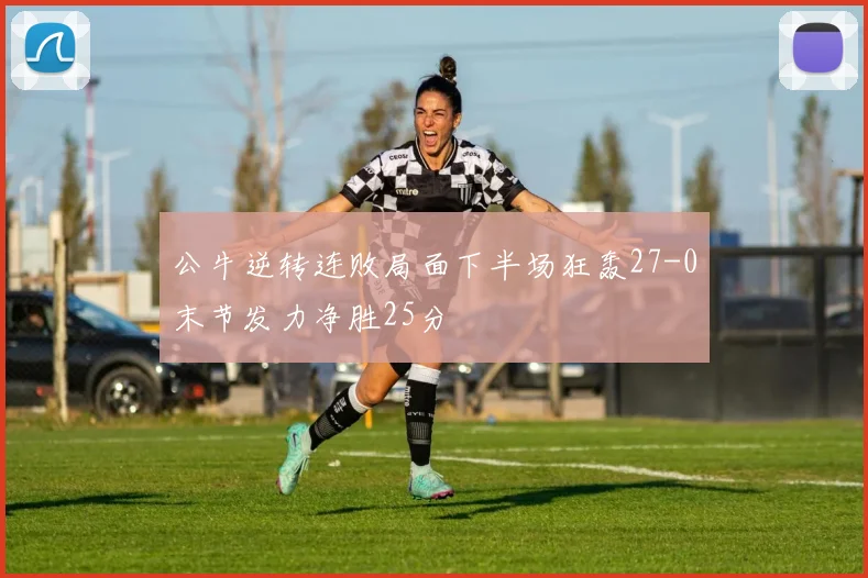 公牛逆转连败局面下半场狂轰27-0末节发力净胜25分