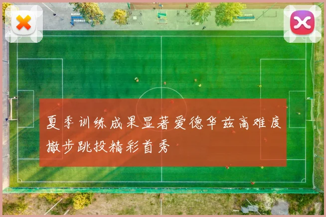 夏季训练成果显著爱德华兹高难度撤步跳投精彩首秀