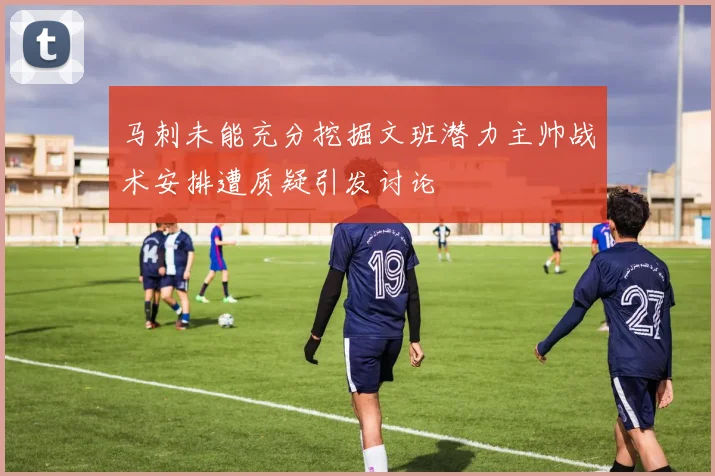 马刺未能充分挖掘文班潜力主帅战术安排遭质疑引发讨论