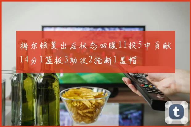 梅尔顿复出后状态回暖11投5中贡献14分1篮板3助攻2抢断1盖帽