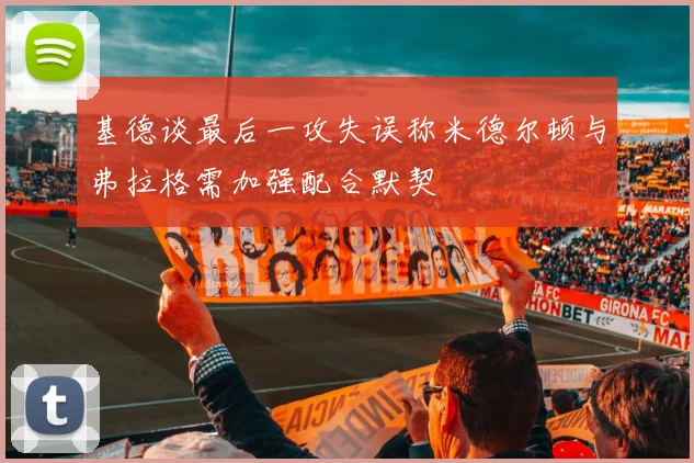 基德谈最后一攻失误称米德尔顿与弗拉格需加强配合默契