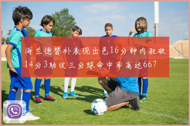 海兰德替补表现出色16分钟内狂砍14分3助攻三分球命中率高达667