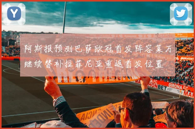 阿斯报预测巴萨欧冠首发阵容莱万继续替补拉菲尼亚重返首发位置