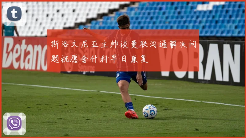 斯洛文尼亚主帅谈曼联沟通解决问题祝愿舍什科早日康复