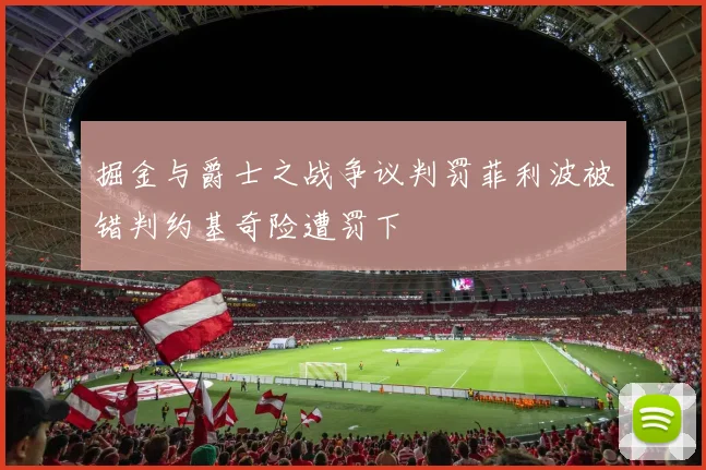 掘金与爵士之战争议判罚菲利波被错判约基奇险遭罚下