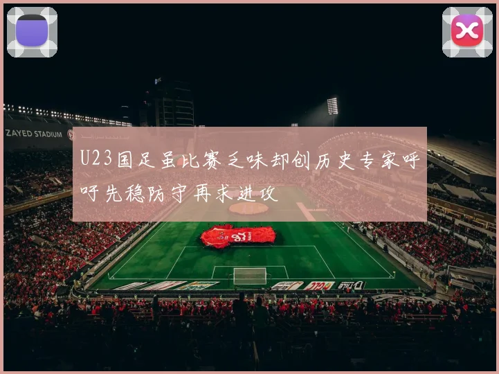 U23国足虽比赛乏味却创历史专家呼吁先稳防守再求进攻