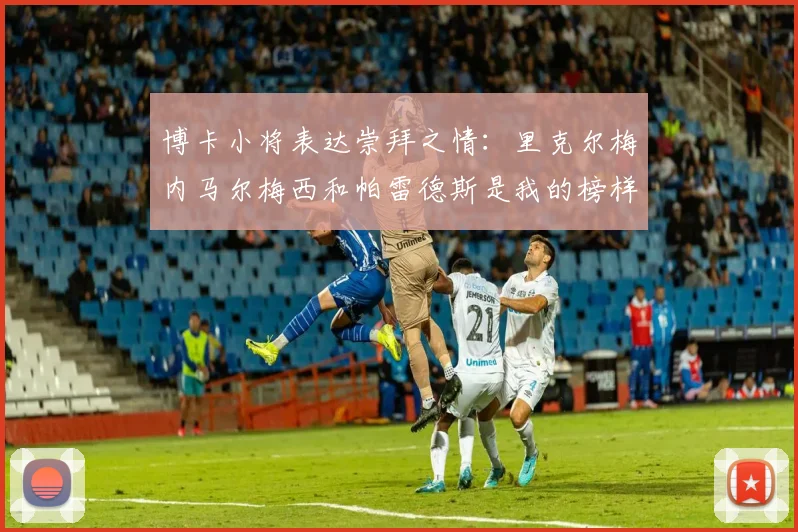 博卡小将表达崇拜之情：里克尔梅内马尔梅西和帕雷德斯是我的榜样
