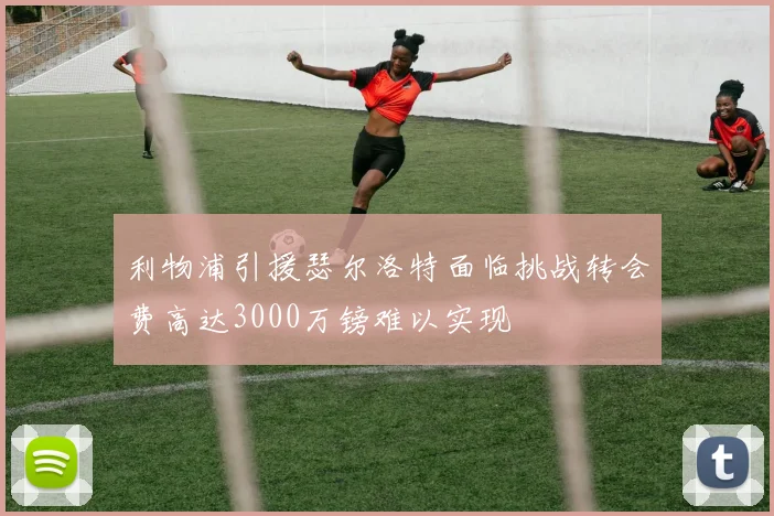 利物浦引援瑟尔洛特面临挑战转会费高达3000万镑难以实现
