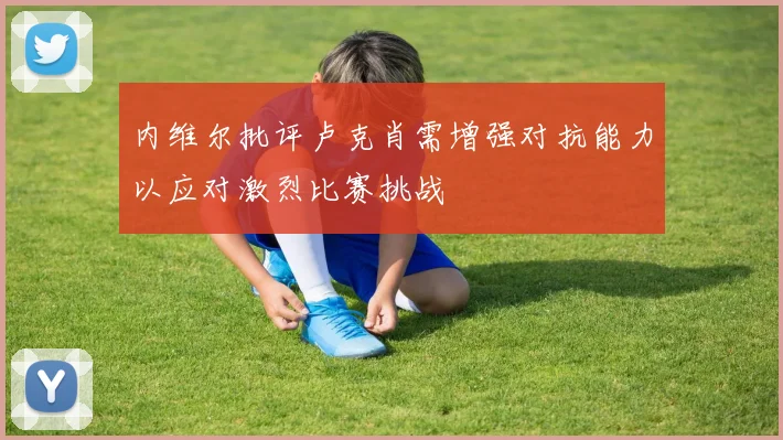 内维尔批评卢克肖需增强对抗能力以应对激烈比赛挑战