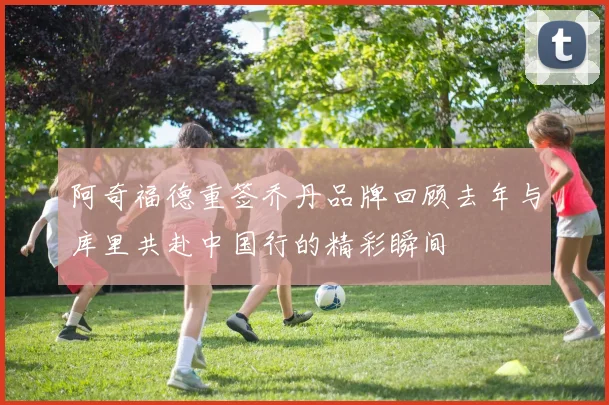 阿奇福德重签乔丹品牌回顾去年与库里共赴中国行的精彩瞬间