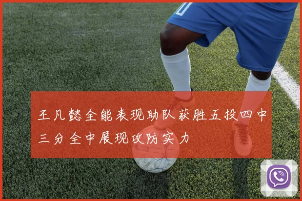 王凡懿全能表现助队获胜五投四中三分全中展现攻防实力