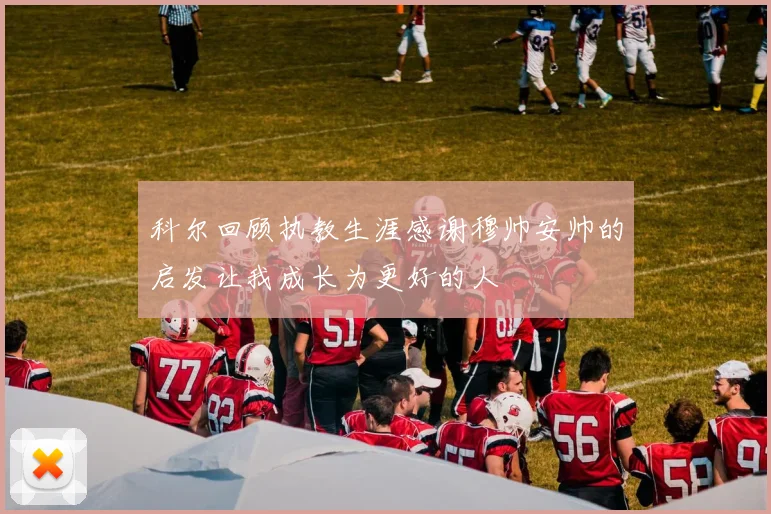 科尔回顾执教生涯感谢穆帅安帅的启发让我成长为更好的人