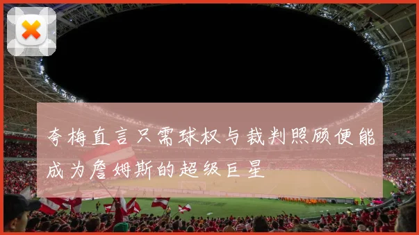 夸梅直言只需球权与裁判照顾便能成为詹姆斯的超级巨星
