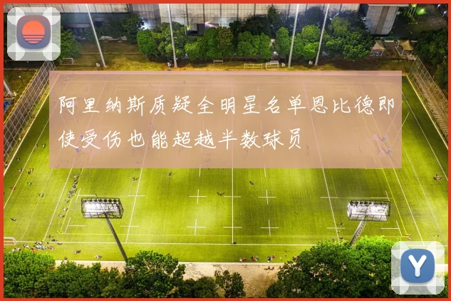 阿里纳斯质疑全明星名单恩比德即使受伤也能超越半数球员