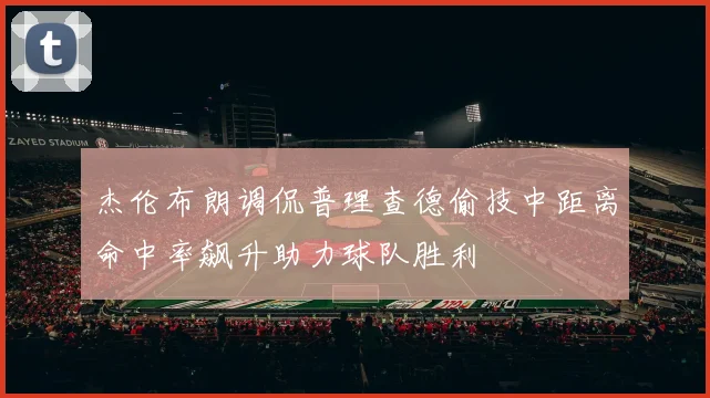 杰伦布朗调侃普理查德偷技中距离命中率飙升助力球队胜利