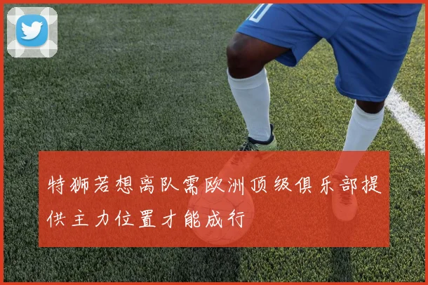 特狮若想离队需欧洲顶级俱乐部提供主力位置才能成行